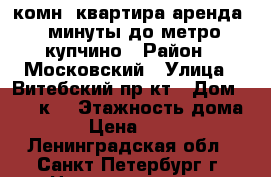 2-комн. квартира аренда 2 минуты до метро купчино › Район ­ Московский › Улица ­ Витебский пр-кт › Дом ­ 101 к2 › Этажность дома ­ 25 › Цена ­ 35 000 - Ленинградская обл., Санкт-Петербург г. Недвижимость » Квартиры аренда   . Ленинградская обл.